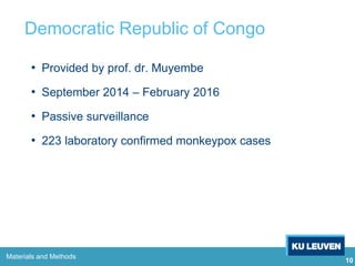 10
Democratic Republic of Congo
• Provided by prof. dr. Muyembe
• September 2014 – February 2016
• Passive surveillance
• 223 laboratory confirmed monkeypox cases
Materials and Methods
 