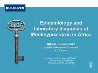 Epidemiology and
laboratory diagnosis of
Monkeypox virus in Africa
Nikola Sklenovská
Master of Biomedical Sciences
KU Leuven
Supervisor: prof. dr. Marc VAN RANST
Co-supervisor: dr. Piet MAES
Instructor: Valentijn VERGOTE
 