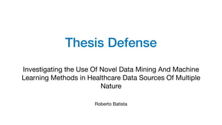 Thesis Defense
Investigating the Use Of Novel Data Mining And Machine

Learning Methods in Healthcare Data Sources Of Multiple

Nature
Roberto Batista
 