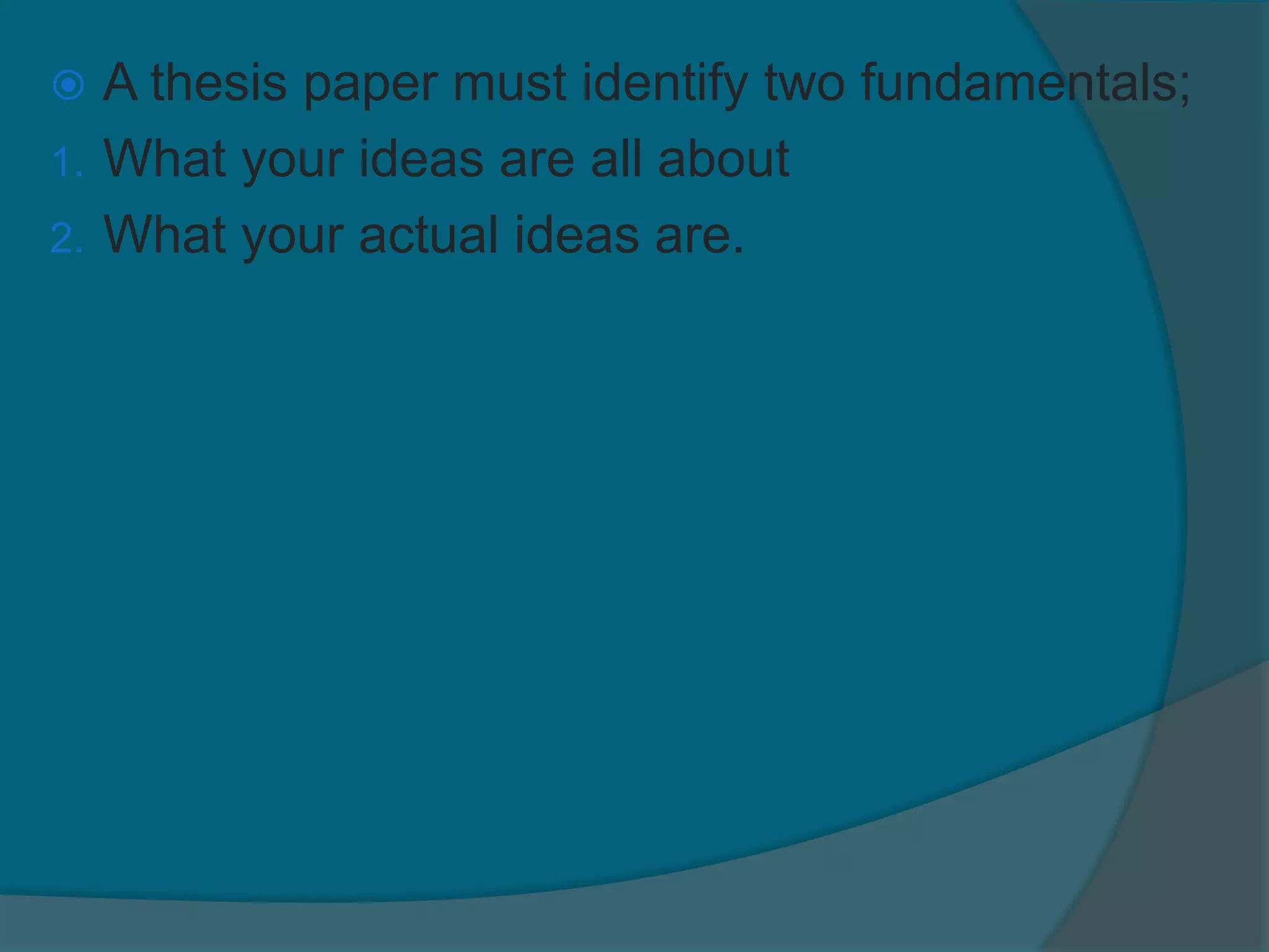  A thesis paper must identify two fundamentals;
1. What your ideas are all about
2. What your actual ideas are.
 