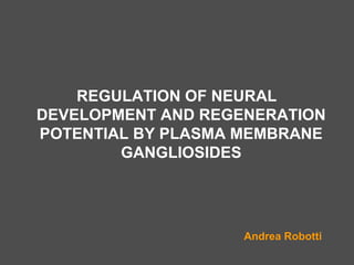 REGULATION OF NEURAL
DEVELOPMENT AND REGENERATION
POTENTIAL BY PLASMA MEMBRANE
        GANGLIOSIDES




                    Andrea Robotti
 
