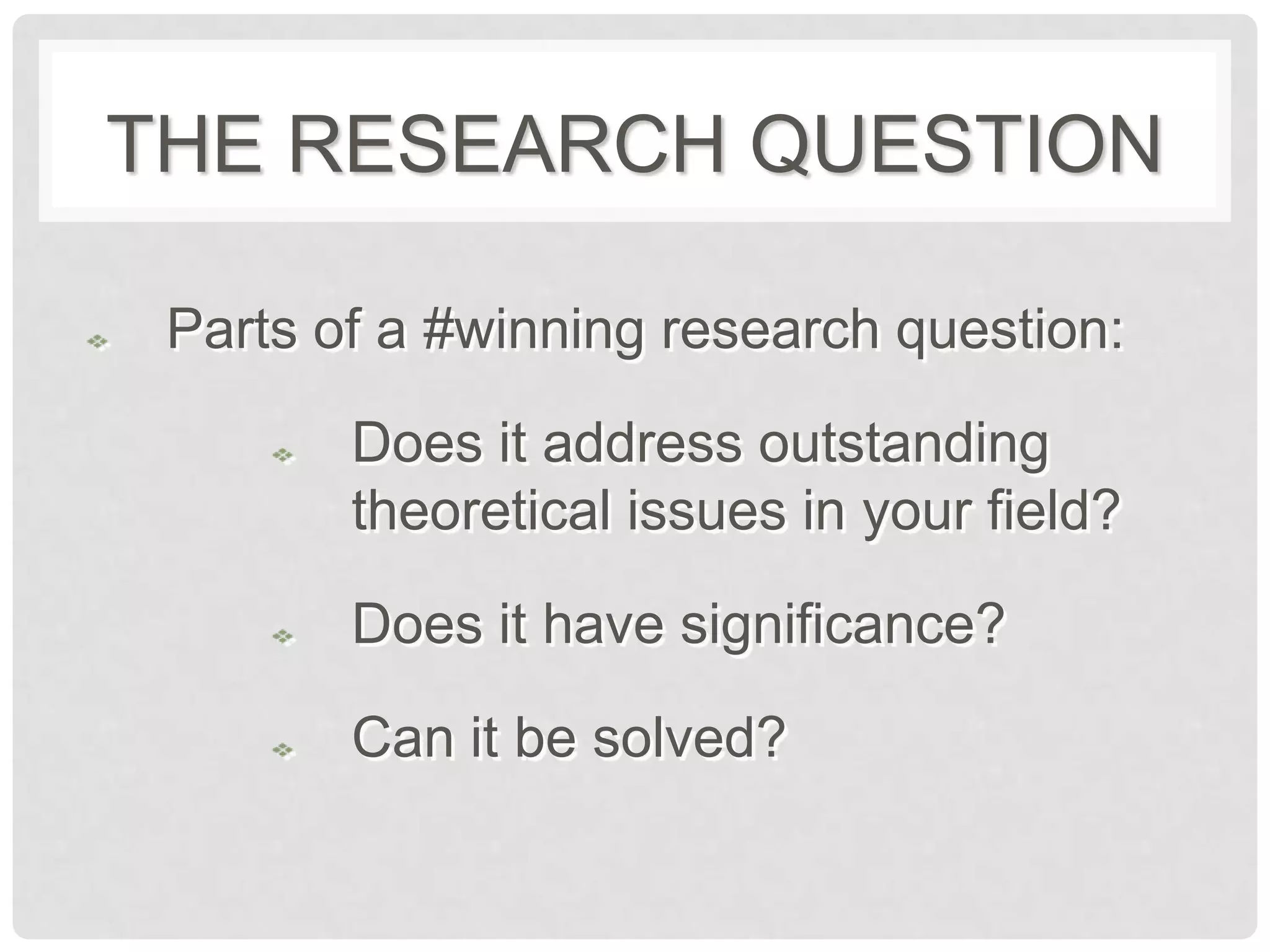 THE RESEARCH QUESTION

 Parts of a #winning research question:

        Does it address outstanding
        theoretical issues in your field?

        Does it have significance?

        Can it be solved?
 