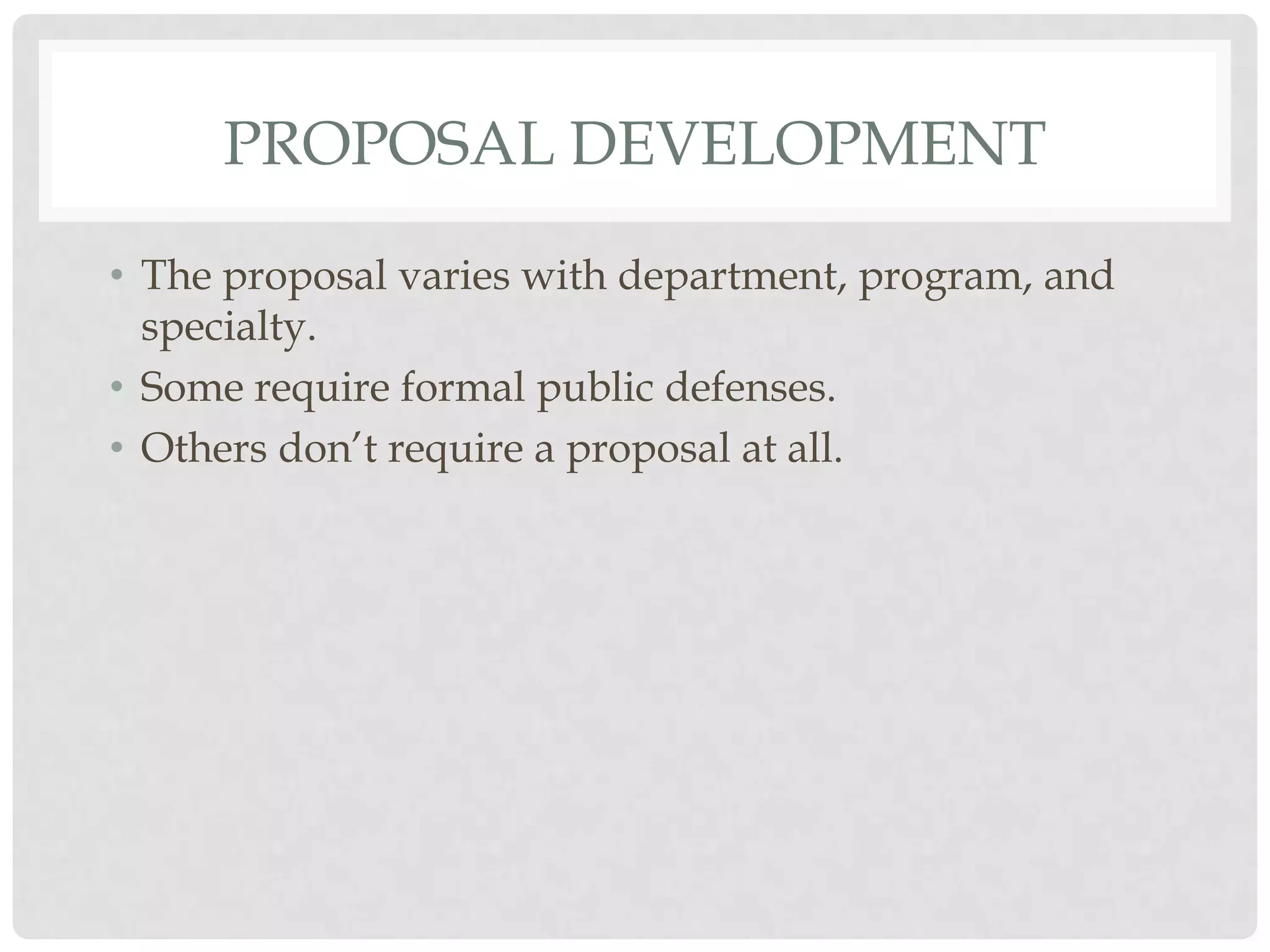 PROPOSAL DEVELOPMENT

• The proposal varies with department, program, and
  specialty.
• Some require formal public defenses.
• Others don‟t require a proposal at all.
 