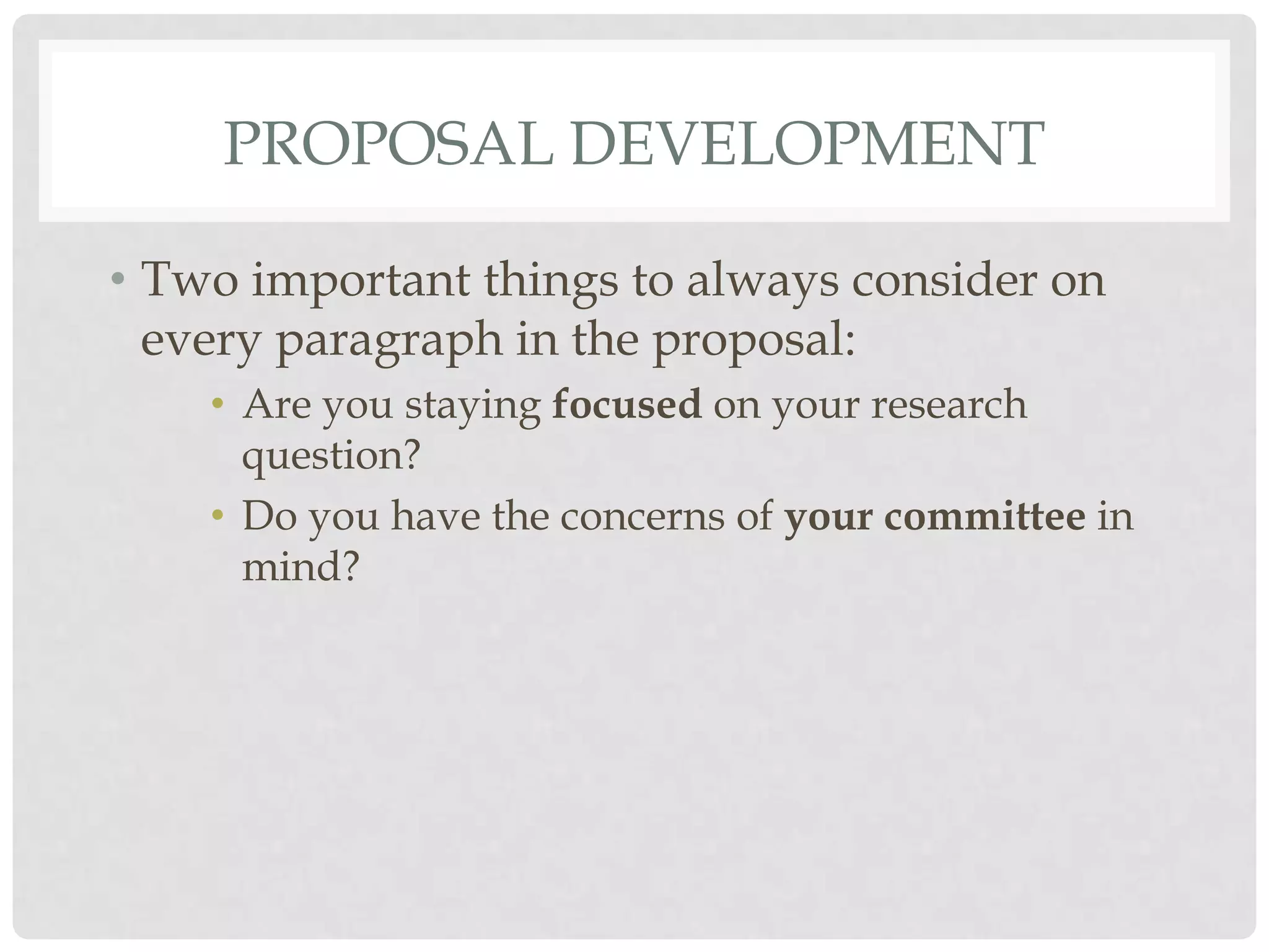 PROPOSAL DEVELOPMENT

• Two important things to always consider on
  every paragraph in the proposal:
    • Are you staying focused on your research
      question?
    • Do you have the concerns of your committee in
      mind?
 