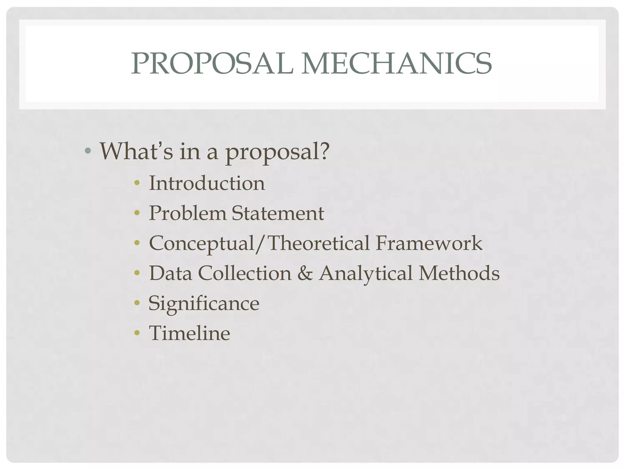 PROPOSAL MECHANICS

• What’s in a proposal?
    •   Introduction
    •   Problem Statement
    •   Conceptual/Theoretical Framework
    •   Data Collection & Analytical Methods
    •   Significance
    •   Timeline
 