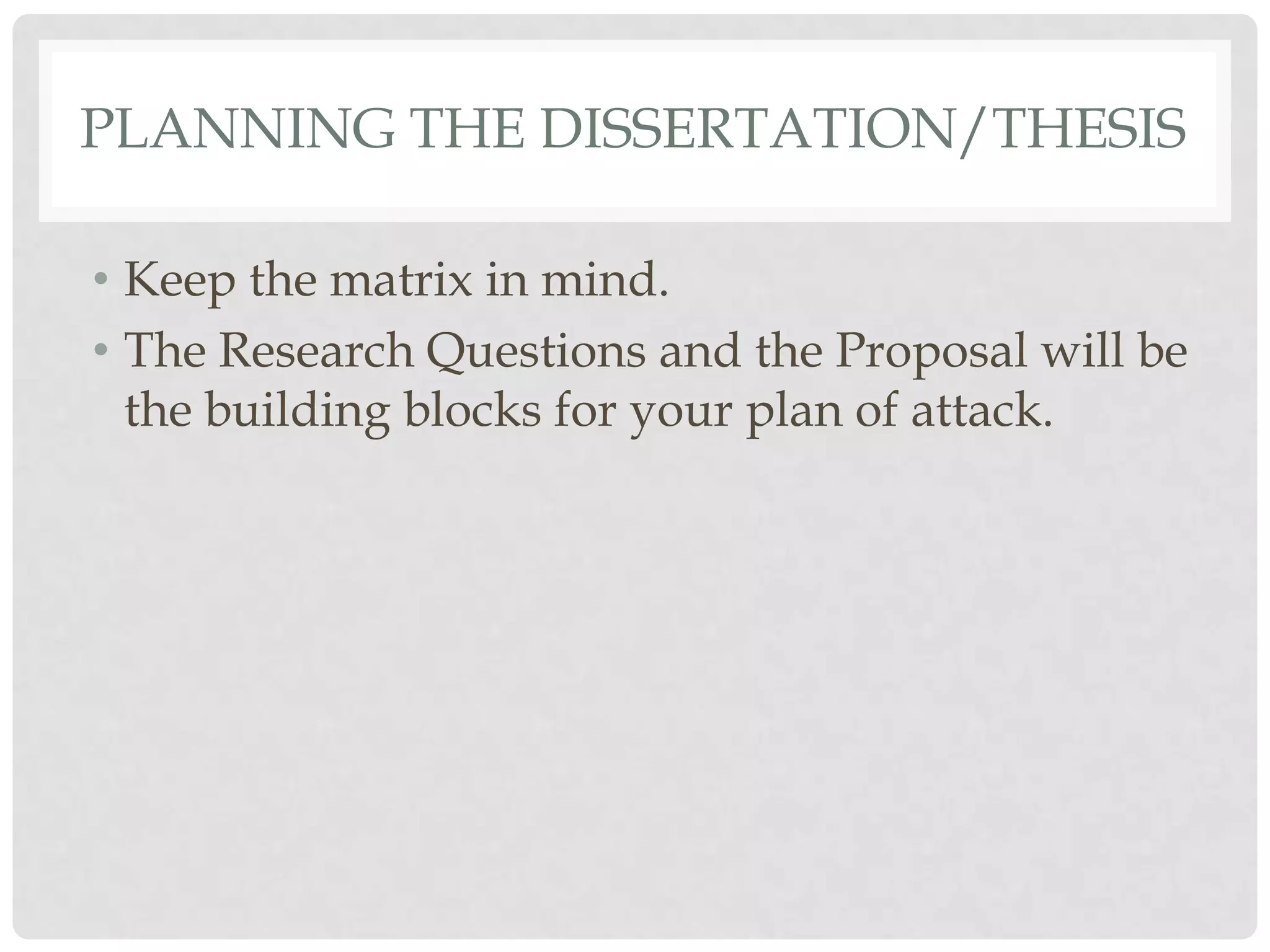 PLANNING THE DISSERTATION/THESIS

• Keep the matrix in mind.
• The Research Questions and the Proposal will be
  the building blocks for your plan of attack.
 