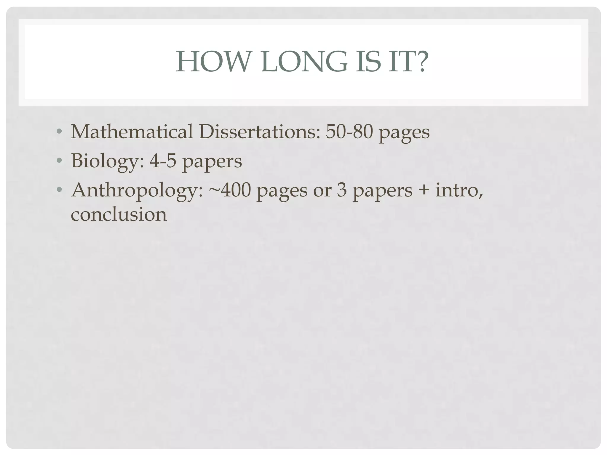 HOW LONG IS IT?

• Mathematical Dissertations: 50-80 pages
• Biology: 4-5 papers
• Anthropology: ~400 pages or 3 papers + intro,
  conclusion
 