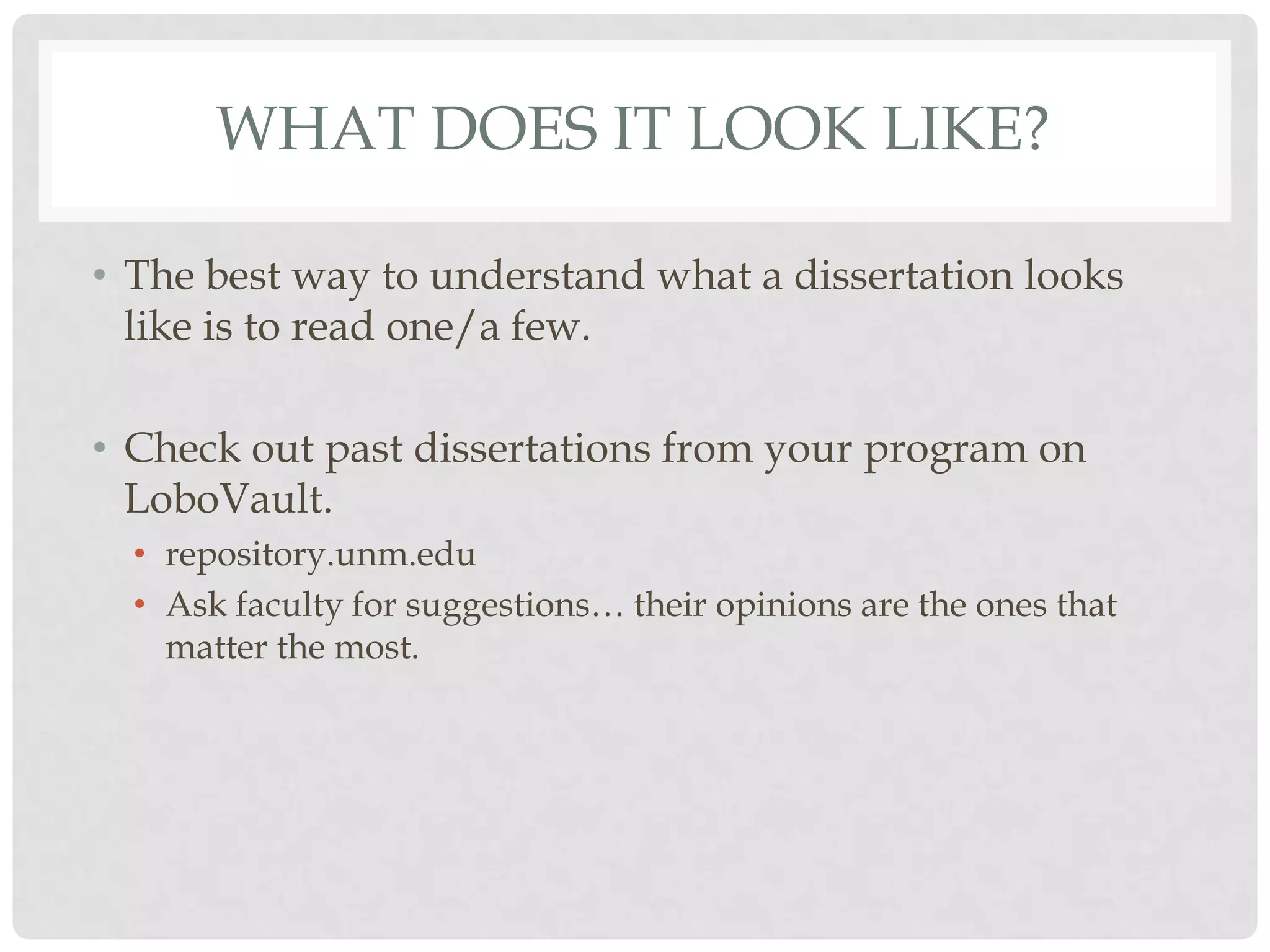 WHAT DOES IT LOOK LIKE?

• The best way to understand what a dissertation looks
  like is to read one/a few.

• Check out past dissertations from your program on
  LoboVault.
  • repository.unm.edu
  • Ask faculty for suggestions… their opinions are the ones that
    matter the most.
 