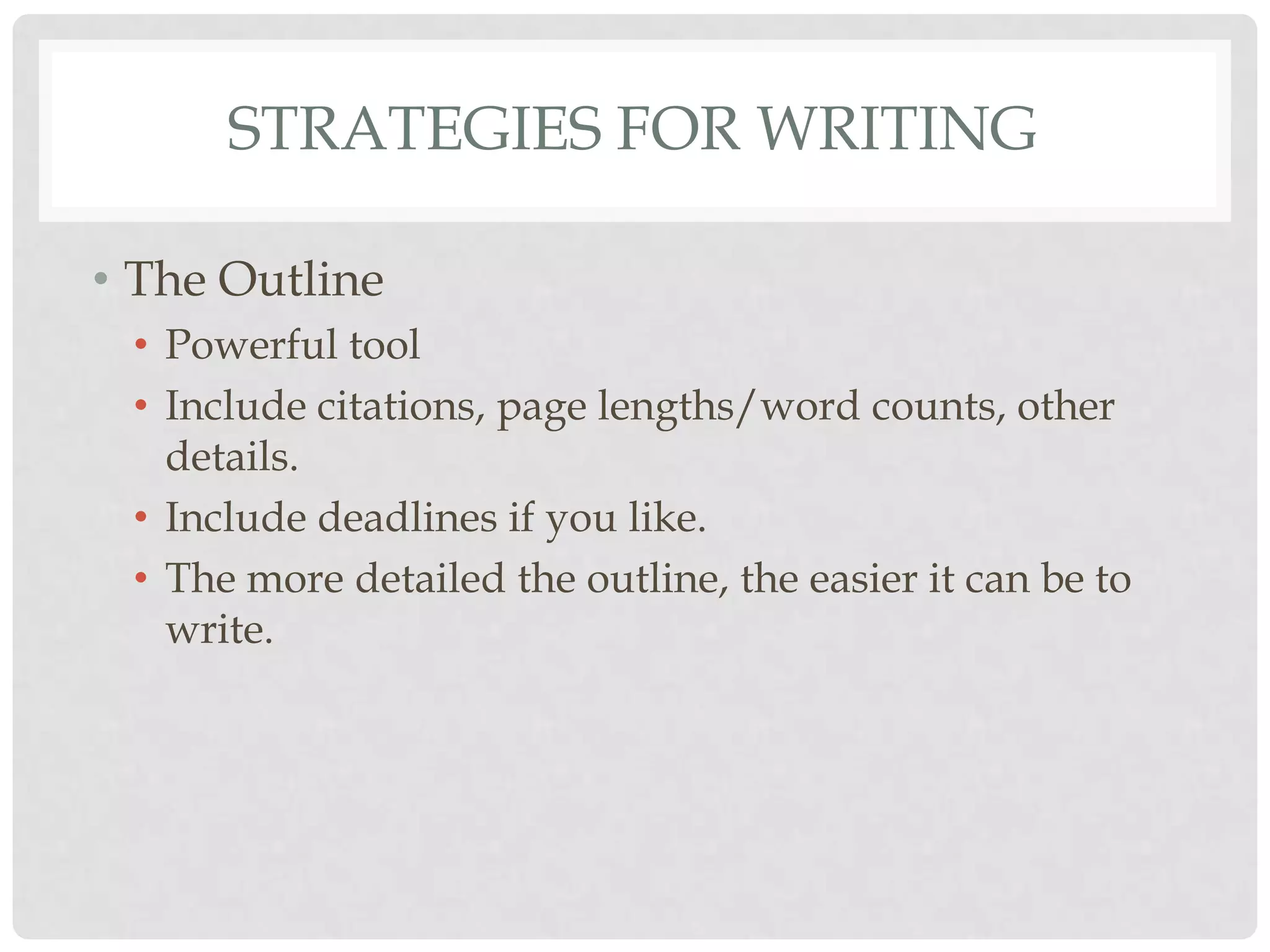STRATEGIES FOR WRITING

• The Outline
 • Powerful tool
 • Include citations, page lengths/word counts, other
   details.
 • Include deadlines if you like.
 • The more detailed the outline, the easier it can be to
   write.
 