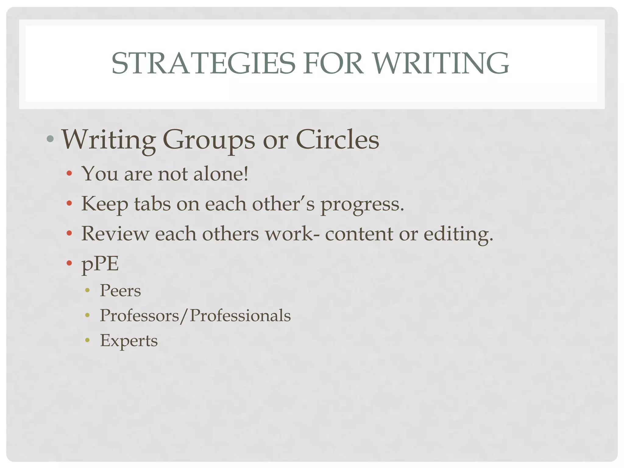 STRATEGIES FOR WRITING

• Writing Groups or Circles
 •   You are not alone!
 •   Keep tabs on each other‟s progress.
 •   Review each others work- content or editing.
 •   pPE
     • Peers
     • Professors/Professionals
     • Experts
 