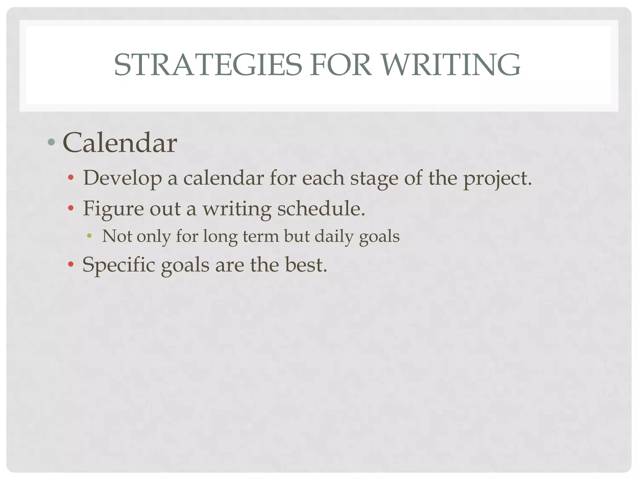 STRATEGIES FOR WRITING

• Calendar
 • Develop a calendar for each stage of the project.
 • Figure out a writing schedule.
   • Not only for long term but daily goals
 • Specific goals are the best.
 