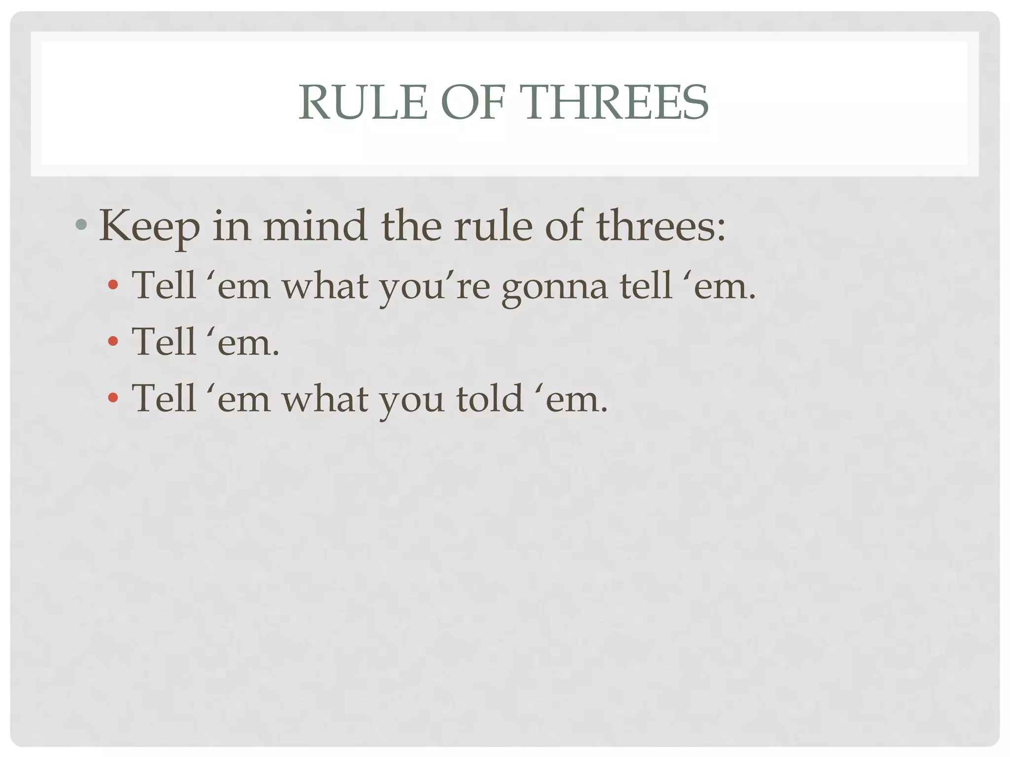 RULE OF THREES

• Keep in mind the rule of threes:
 • Tell „em what you‟re gonna tell „em.
 • Tell „em.
 • Tell „em what you told „em.
 