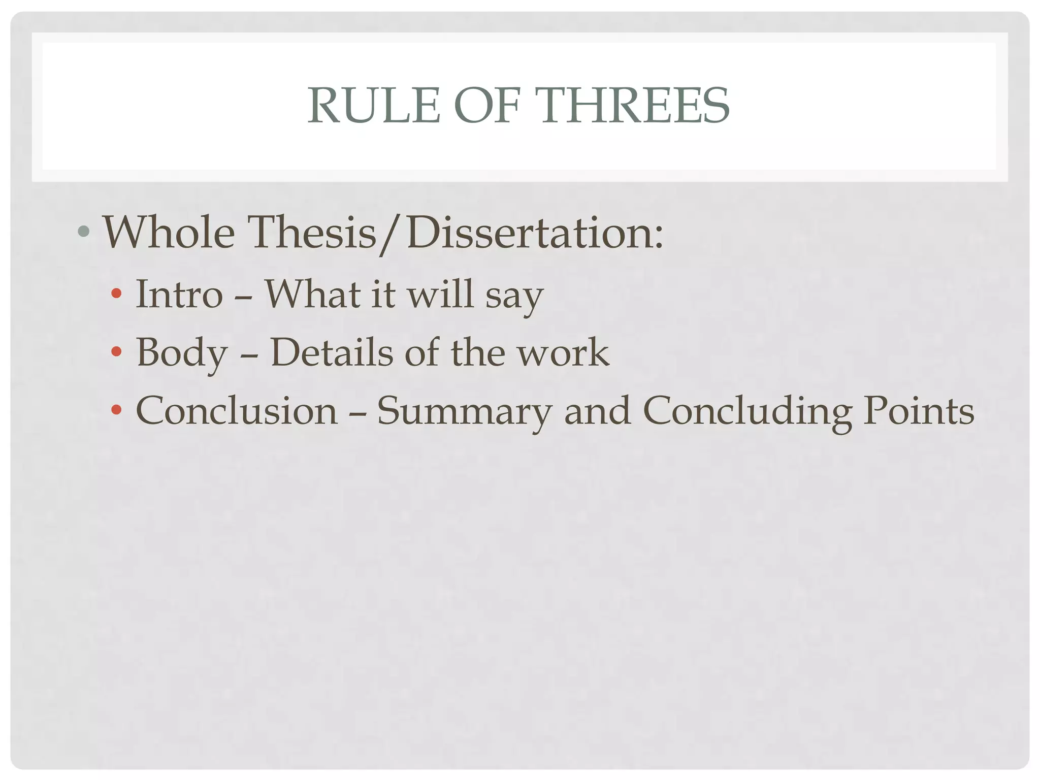 RULE OF THREES

• Whole Thesis/Dissertation:
 • Intro – What it will say
 • Body – Details of the work
 • Conclusion – Summary and Concluding Points
 