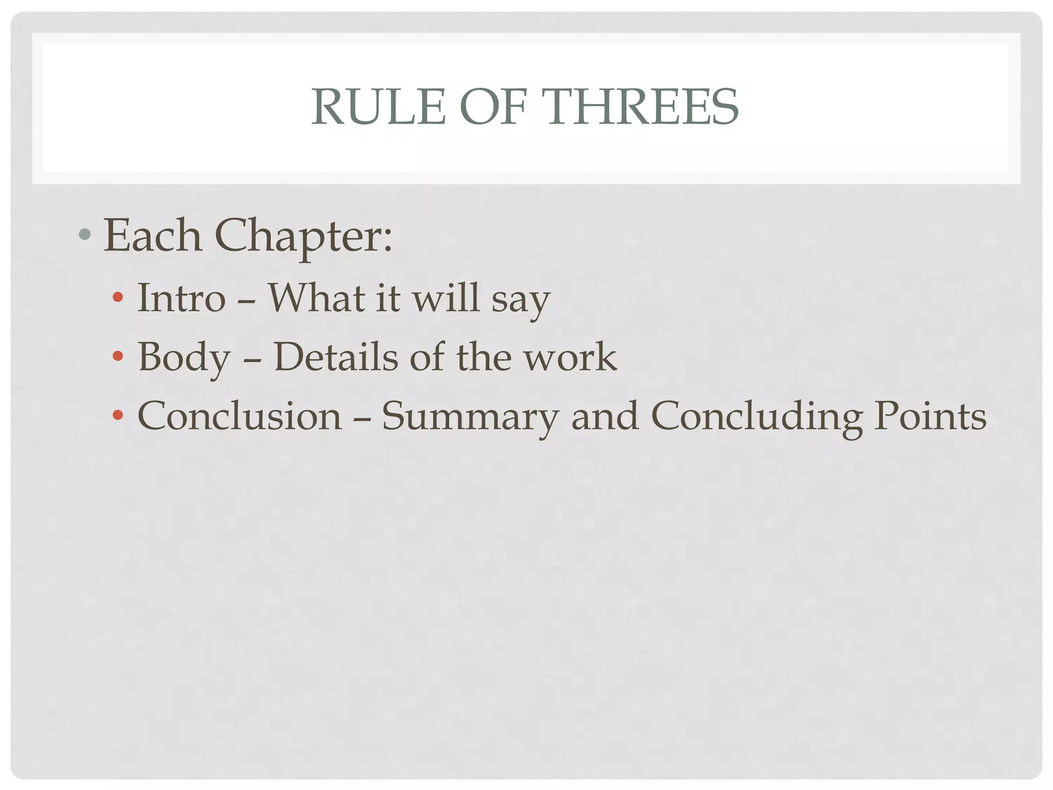 RULE OF THREES

• Each Chapter:
 • Intro – What it will say
 • Body – Details of the work
 • Conclusion – Summary and Concluding Points
 