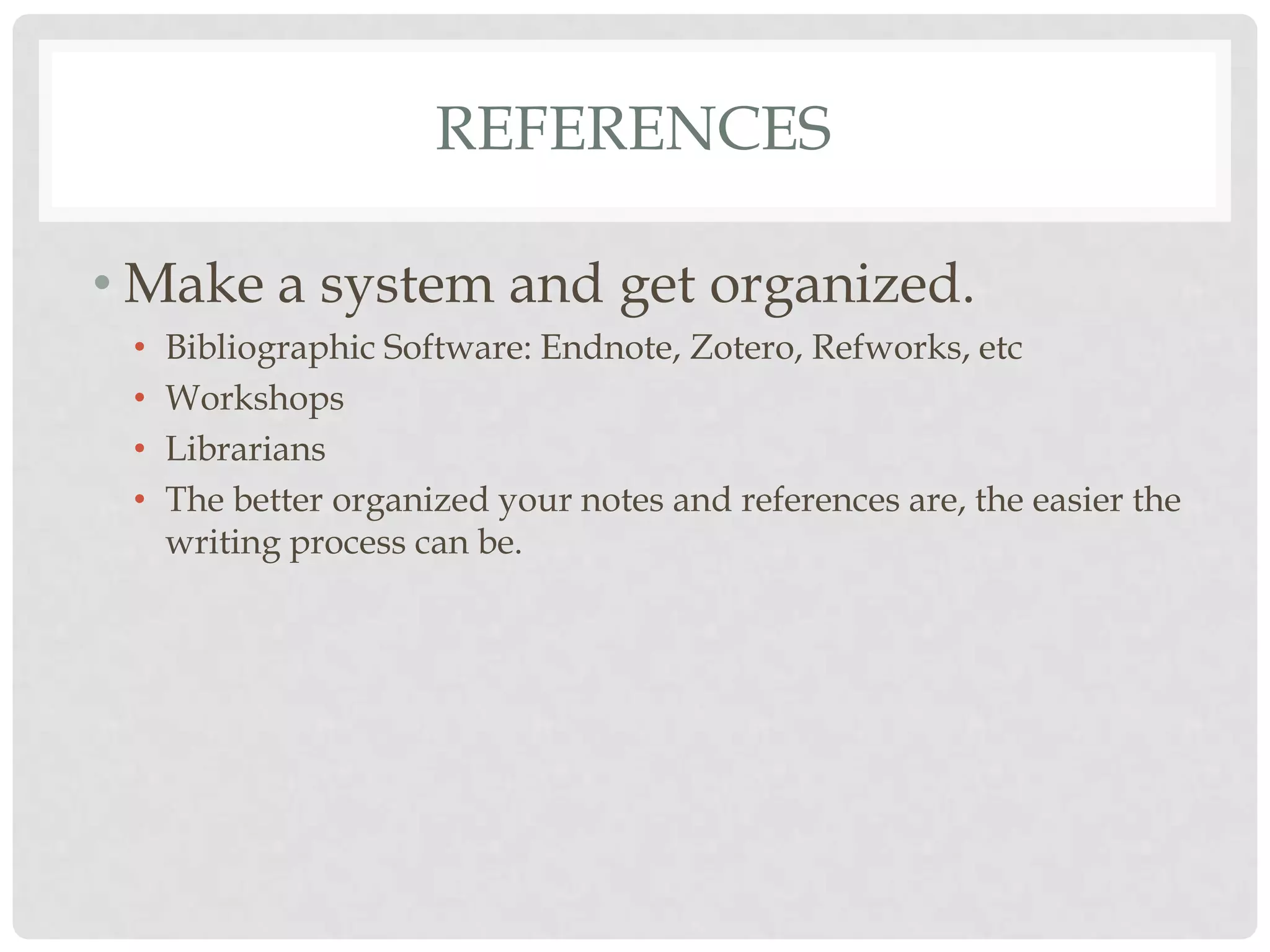 REFERENCES

• Make a system and get organized.
 •   Bibliographic Software: Endnote, Zotero, Refworks, etc
 •   Workshops
 •   Librarians
 •   The better organized your notes and references are, the easier the
     writing process can be.
 