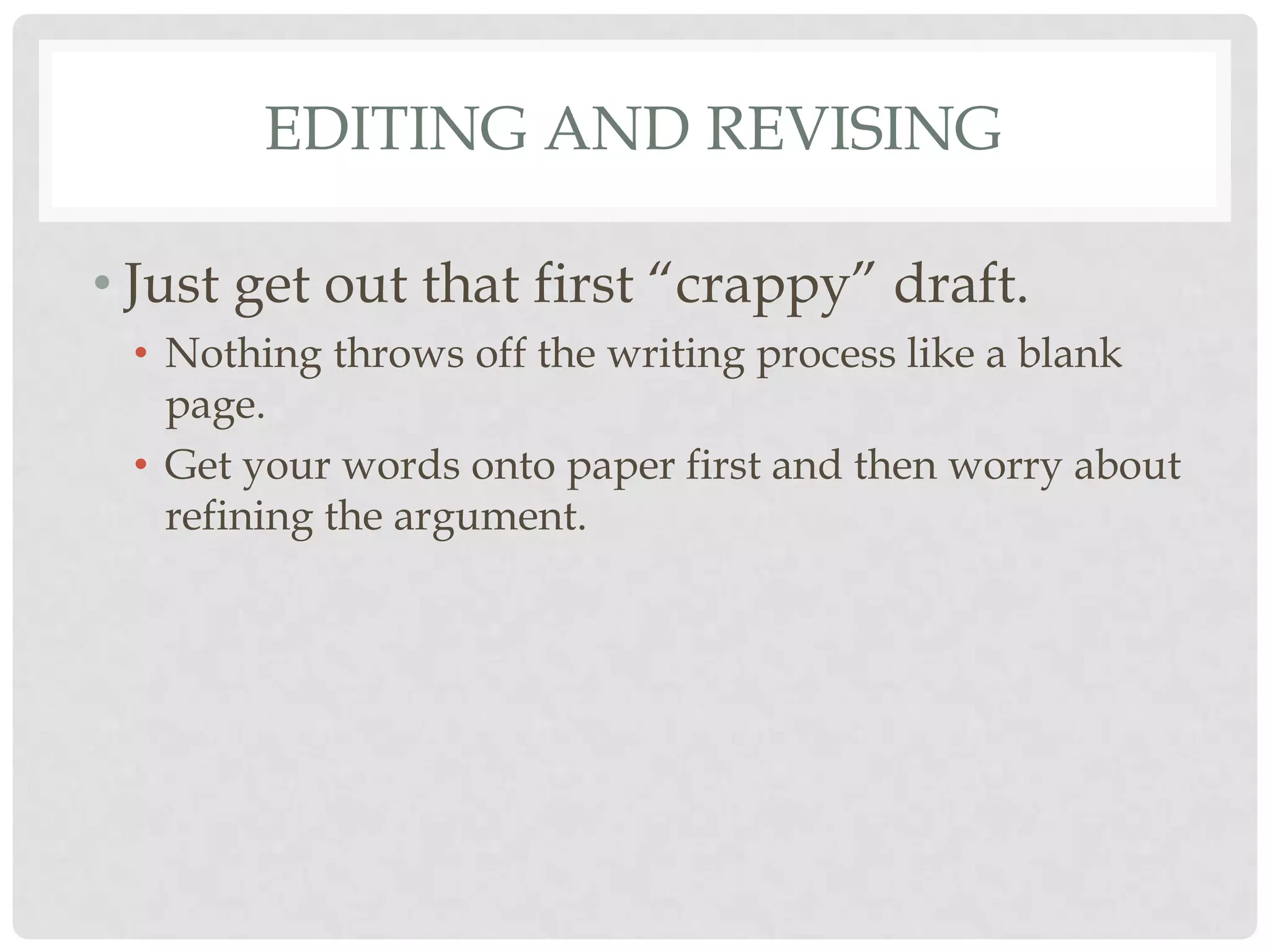 EDITING AND REVISING

• Just get out that first “crappy” draft.
 • Nothing throws off the writing process like a blank
   page.
 • Get your words onto paper first and then worry about
   refining the argument.
 