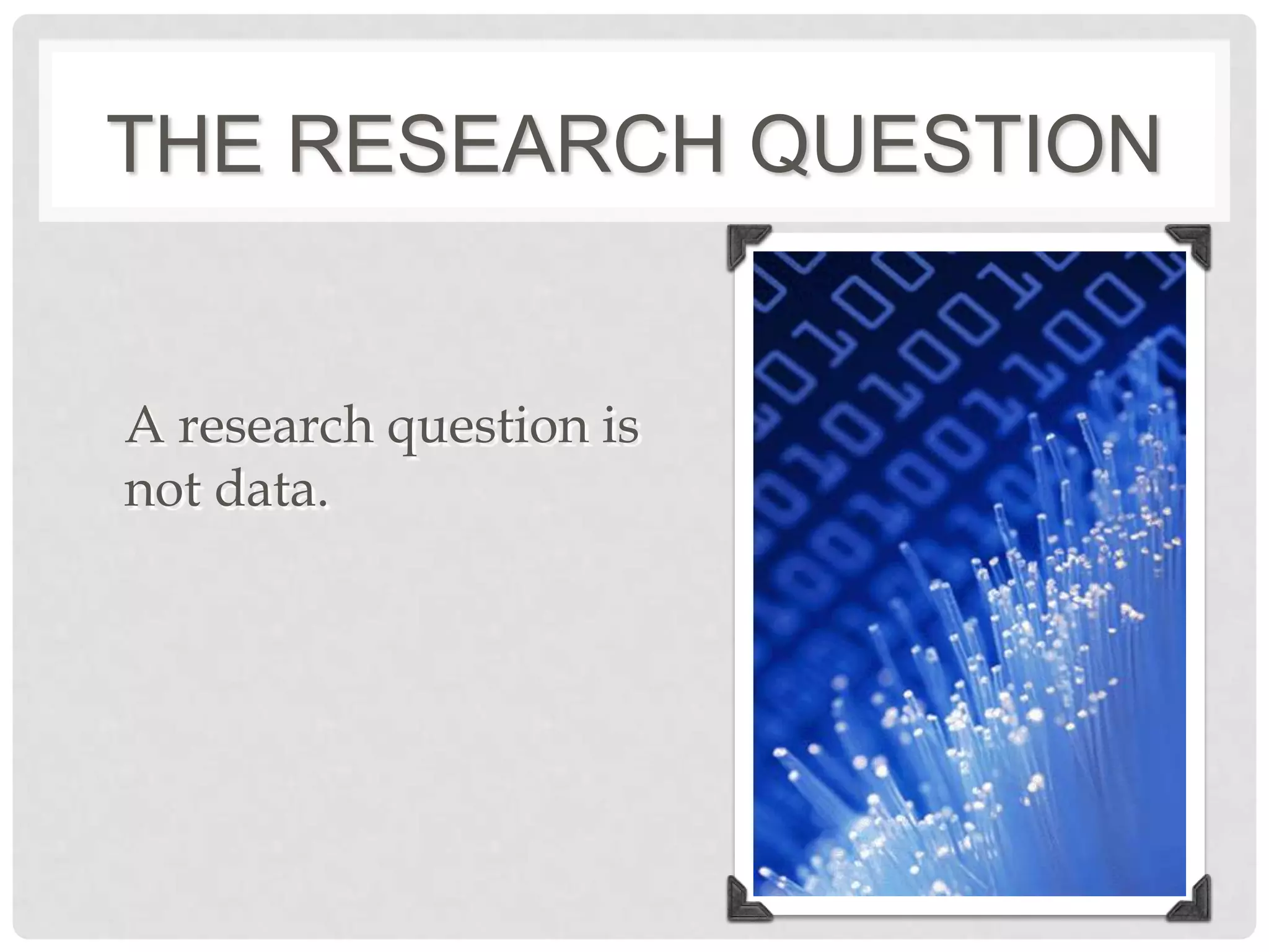THE RESEARCH QUESTION


A research question is
not data.
 