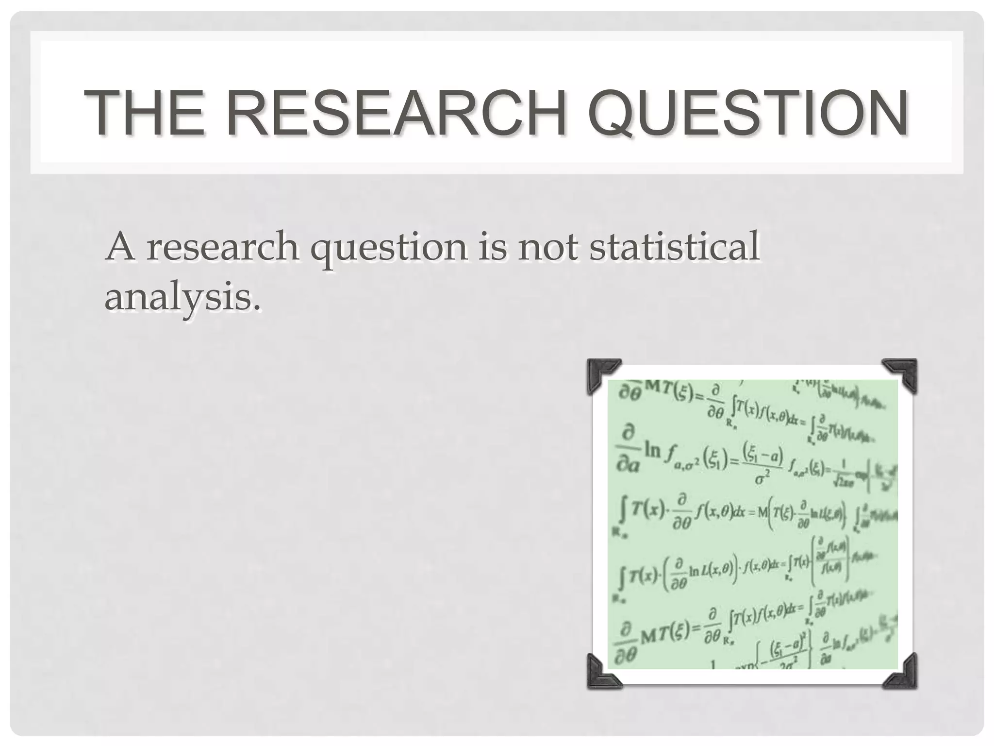 THE RESEARCH QUESTION

A research question is not statistical
analysis.
 