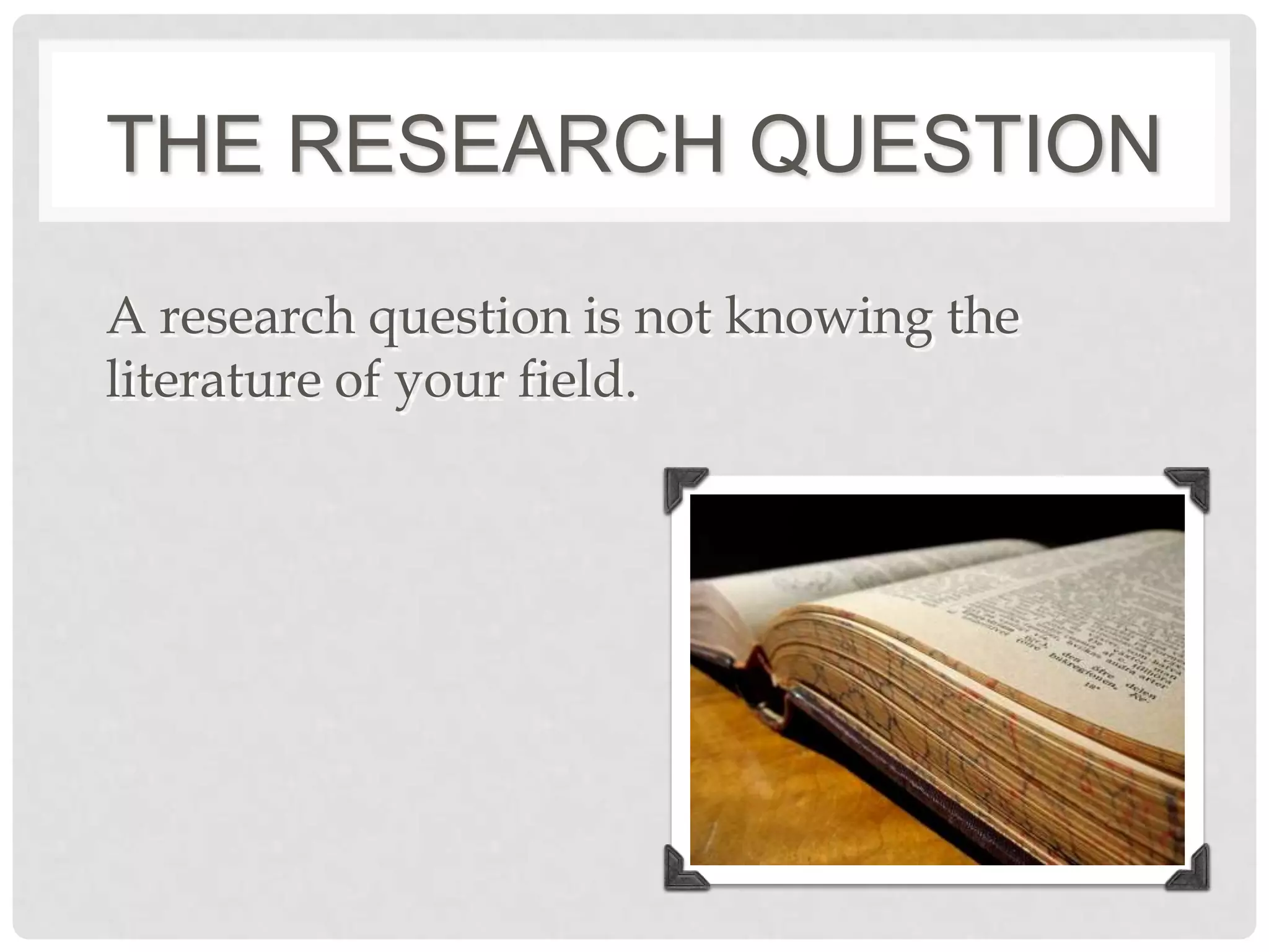 THE RESEARCH QUESTION

A research question is not knowing the
literature of your field.
 