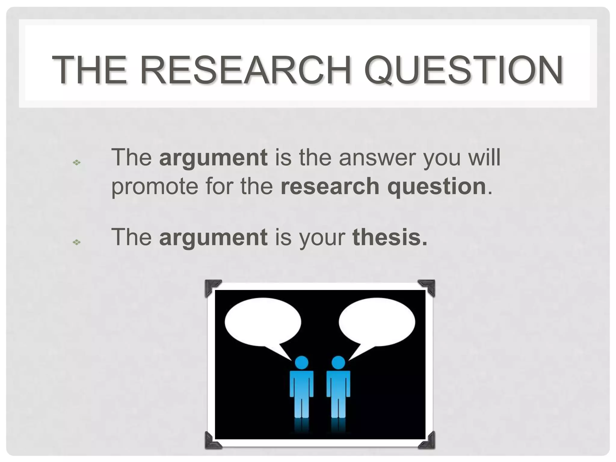 THE RESEARCH QUESTION

  The argument is the answer you will
  promote for the research question.

  The argument is your thesis.
 