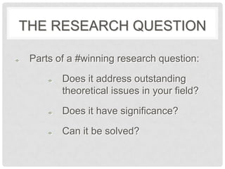 THE RESEARCH QUESTION

 Parts of a #winning research question:

        Does it address outstanding
        theoretical issues in your field?

        Does it have significance?

        Can it be solved?
 