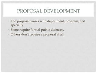 PROPOSAL DEVELOPMENT

• The proposal varies with department, program, and
  specialty.
• Some require formal public defenses.
• Others don‟t require a proposal at all.
 