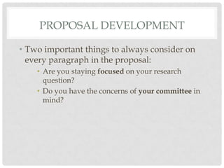 PROPOSAL DEVELOPMENT

• Two important things to always consider on
  every paragraph in the proposal:
    • Are you staying focused on your research
      question?
    • Do you have the concerns of your committee in
      mind?
 