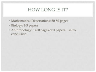 HOW LONG IS IT?

• Mathematical Dissertations: 50-80 pages
• Biology: 4-5 papers
• Anthropology: ~400 pages or 3 papers + intro,
  conclusion
 