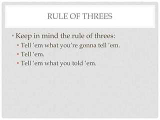 RULE OF THREES

• Keep in mind the rule of threes:
 • Tell „em what you‟re gonna tell „em.
 • Tell „em.
 • Tell „em what you told „em.
 