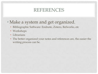 REFERENCES

• Make a system and get organized.
 •   Bibliographic Software: Endnote, Zotero, Refworks, etc
 •   Workshops
 •   Librarians
 •   The better organized your notes and references are, the easier the
     writing process can be.
 