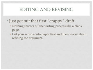EDITING AND REVISING

• Just get out that first “crappy” draft.
 • Nothing throws off the writing process like a blank
   page.
 • Get your words onto paper first and then worry about
   refining the argument.
 
