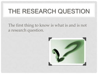 THE RESEARCH QUESTION

The first thing to know is what is and is not
a research question.
 