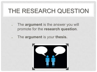 THE RESEARCH QUESTION

  The argument is the answer you will
  promote for the research question.

  The argument is your thesis.
 