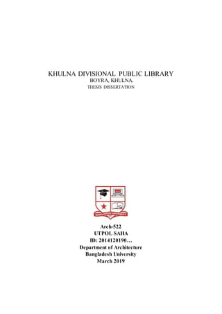 KHULNA DIVISIONAL PUBLIC LIBRARY
BOYRA, KHULNA.
THESIS DISSERTATION
Arch-522
UTPOL SAHA
ID: 2014120190…
Department of Architecture
Bangladesh University
March 2019
 