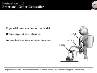 Miguel González-Fierro | Humanoid Robot Control of Complex Postural Tasks based on Learning from Demonstration 45
Postural Control
Fractional Order Controller
Cope with mismatches in the model
Robust against disturbances
Approximation as a rational function
+1Kg
+1Kg
+1Kg
 