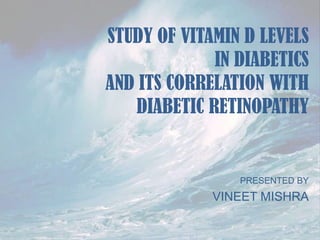 STUDY OF VITAMIN D LEVELS
IN DIABETICS
AND ITS CORRELATION WITH
DIABETIC RETINOPATHY

PRESENTED BY

VINEET MISHRA

 