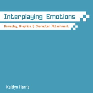 Gameplay, Graphics & Character Attachment
Kaitlyn Harris
Interplaying Emotions
 