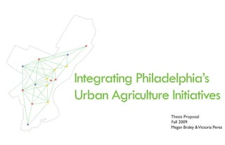 Integrating Philadelphia’s
Urban Agriculture Initiatives
                   Thesis Proposal
                   Fall 2009
                   Megan Braley & Victoria Perez
 