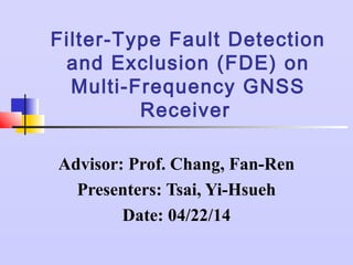 Filter-Type Fault Detection
and Exclusion (FDE) on Multi-
Frequency GNSS Receiver
Advisor: Prof. Chang, Fan-Ren
Presenters: Tsai, Yi-Hsueh
 