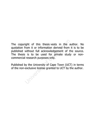 U
n
i
v
e
r
s
i
t
y
o
f
C
a
p
e
T
o
w
n
The copyright of this thesis vests in the author. No
quotation from it or information derived from it is to be
published without full acknowledgement of the source.
The thesis is to be used for private study or non-
commercial research purposes only.
Published by the University of Cape Town (UCT) in terms
of the non-exclusive license granted to UCT by the author.
 