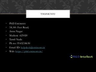 • PhD Eminents
• 38, 80- Feet Road,
• Anna Nagar
• Madurai -625020
• Tamil Nadu
• Ph no: 9543218650
• Email ID: helpdesk@eminents.in
• Web: https://phd.eminents.in/
THANK YOU
 