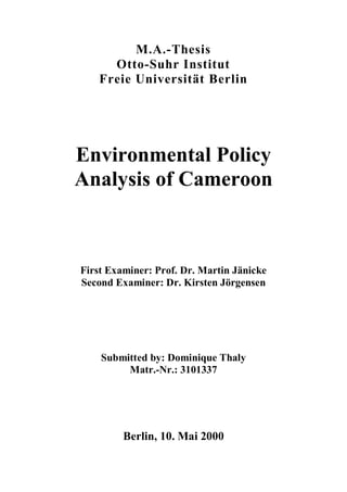 M.A.-Thesis
Otto-Suhr Institut
Freie Universität Berlin
Environmental Policy
Analysis of Cameroon
First Examiner: Prof. Dr. Martin Jänicke
Second Examiner: Dr. Kirsten Jörgensen
Submitted by: Dominique Thaly
Matr.-Nr.: 3101337
Berlin, 10. Mai 2000
 