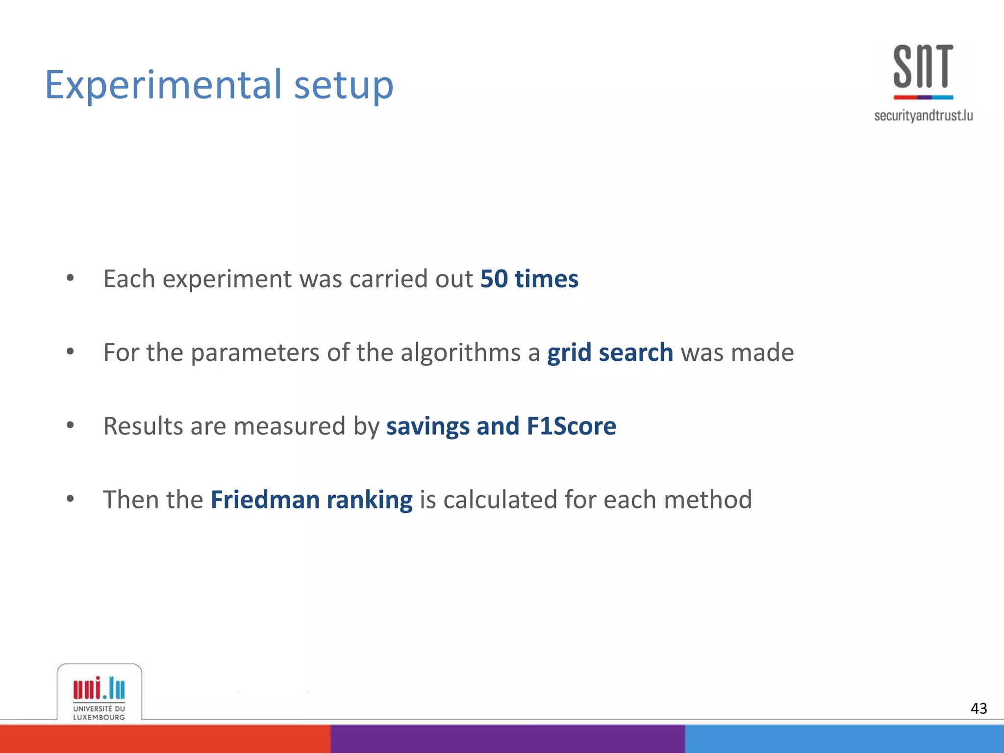 • Each experiment was carried out 50 times
• For the parameters of the algorithms a grid search was made
• Results are measured by savings and F1Score
• Then the Friedman ranking is calculated for each method
Experimental setup
43
 