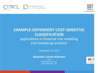 EXAMPLE-DEPENDENT COST-SENSITIVE
CLASSIFICATION
applications in financial risk modeling
and marketing analytics
September 15, 2015
Alejandro Correa Bahnsen
with
Djamila Aouada, SnT
Björn Ottersten, SnT
 