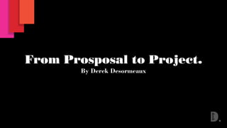 From Prosposal to Project.
By Derek Desormeaux
 