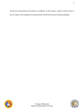 6
the basis for interventions for teachers to synthesize. In this manner, teachers will be aware of
how to improve the competencies being used that would fit the learners learning strategies.
College of Education
Negros Oriental State University
 