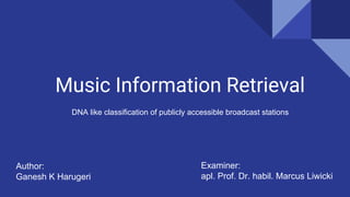 Music Information Retrieval
DNA like classification of publicly accessible broadcast stations
Author:
Ganesh K Harugeri
Examiner:
apl. Prof. Dr. habil. Marcus Liwicki
 