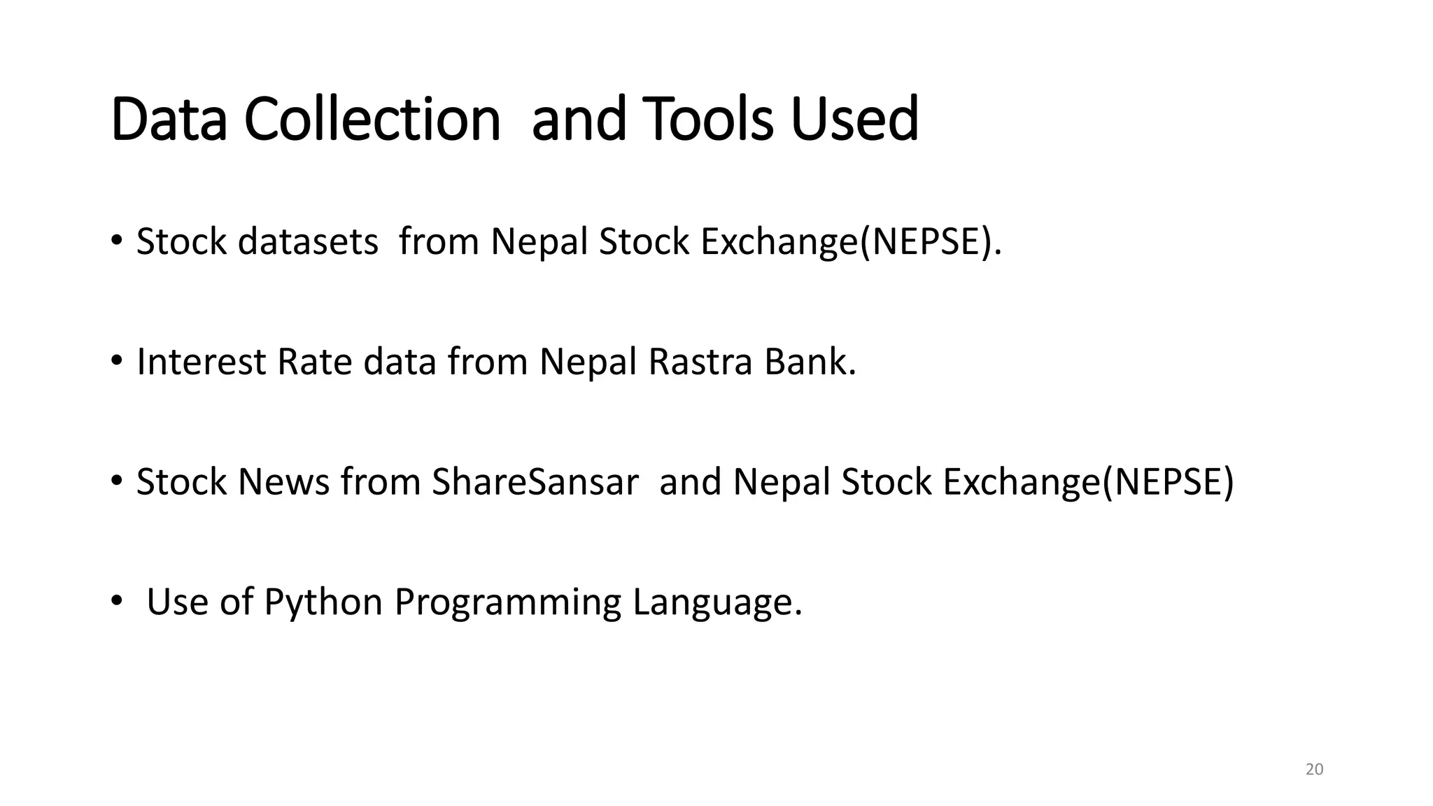 Data Collection and Tools Used
20
• Stock datasets from Nepal Stock Exchange(NEPSE).
• Interest Rate data from Nepal Rastra Bank.
• Stock News from ShareSansar and Nepal Stock Exchange(NEPSE)
• Use of Python Programming Language.
 