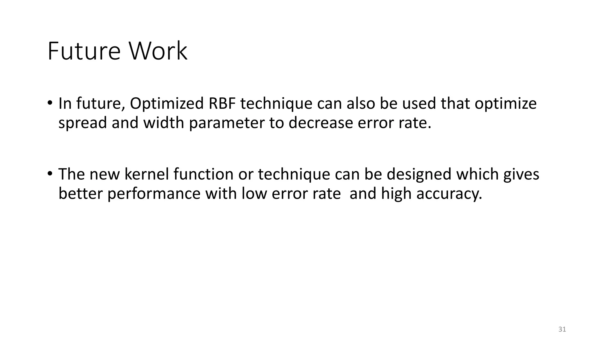 Future Work
• In future, Optimized RBF technique can also be used that optimize
spread and width parameter to decrease error rate.
• The new kernel function or technique can be designed which gives
better performance with low error rate and high accuracy.
31
 