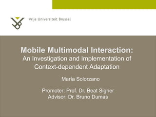 2 December 2005
Mobile Multimodal Interaction:
An Investigation and Implementation of
Context-dependent Adaptation
Promoter: Prof. Dr. Beat Signer
Advisor: Dr. Bruno Dumas
María Solorzano
 